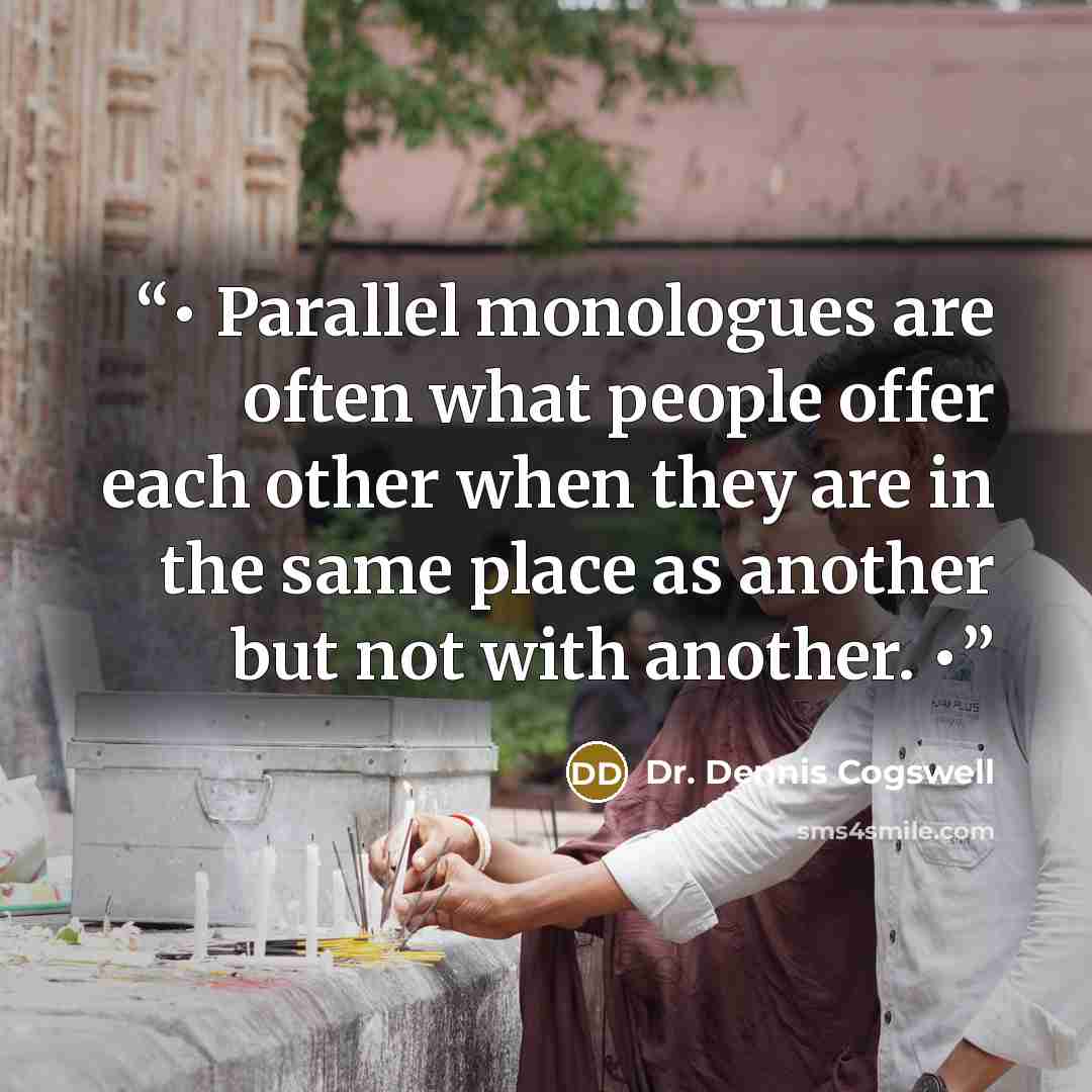 “• Parallel monologues are often what people offer each other when they are in the same place as another but not with another. •” quote by Dr. Dennis Cogswell
