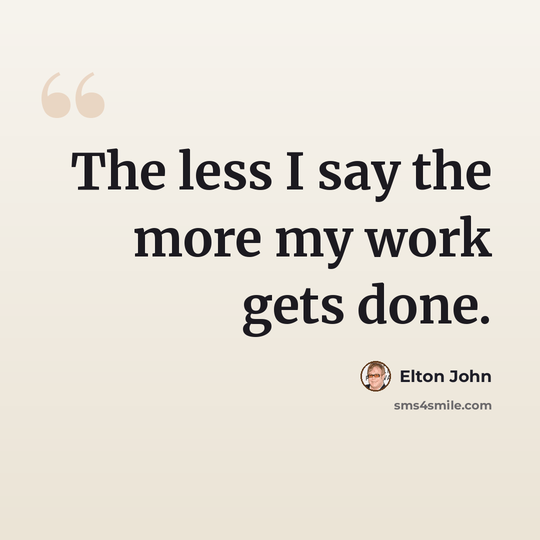 “The less I say the more my work gets done.” quote by Elton John