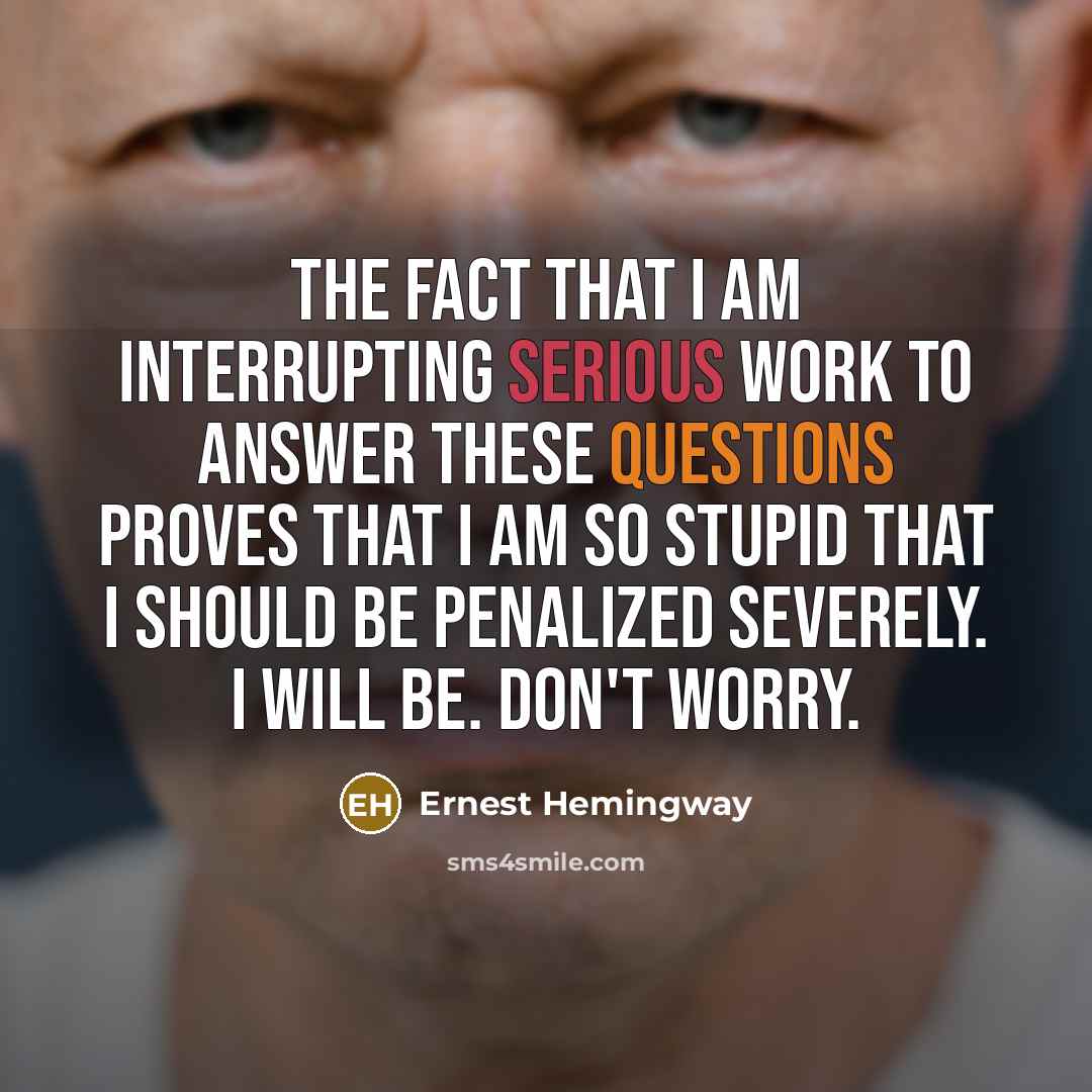 “The fact that I am interrupting serious work to answer these questions proves that I am so stupid that I should be penalized severely. I will be. Don't worry.” quote by Ernest Hemingway