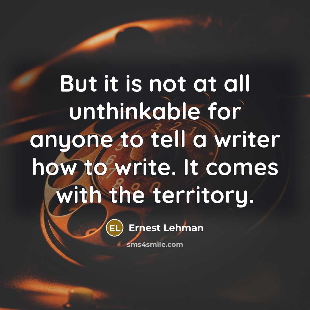 “But it is not at all unthinkable for anyone to tell a writer how to write. It comes with the territory.” quote by Ernest Lehman