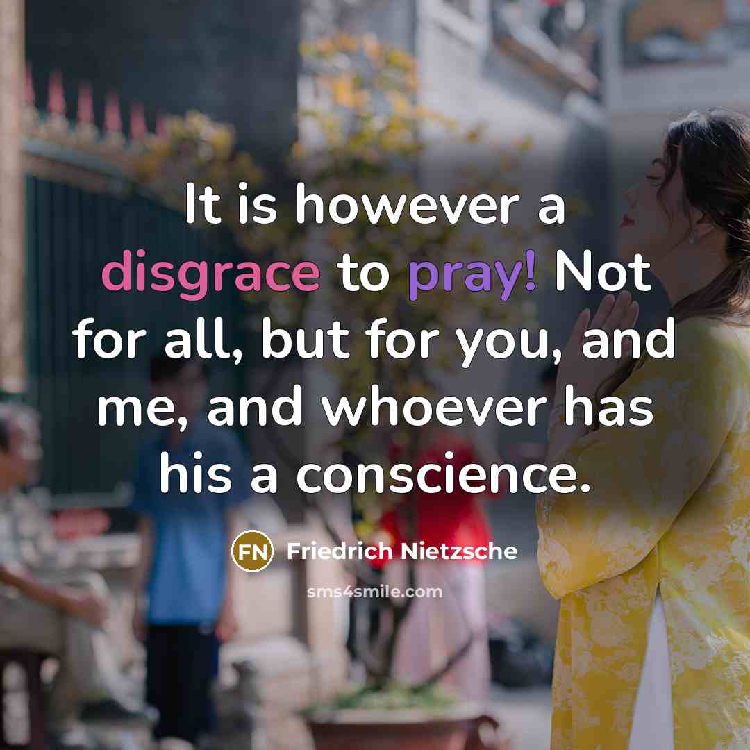 “It is however a disgrace to pray! Not for all, but for you, and me, and whoever has his a conscience.” quote by Friedrich Nietzsche