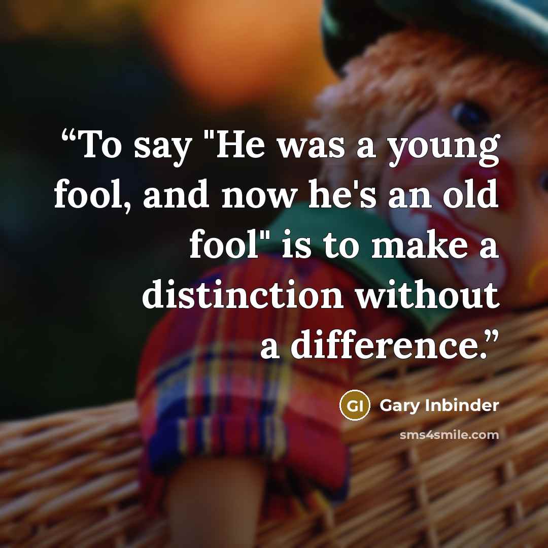 “To say "He was a young fool, and now he's an old fool" is to make a distinction without a difference.” quote by Gary Inbinder