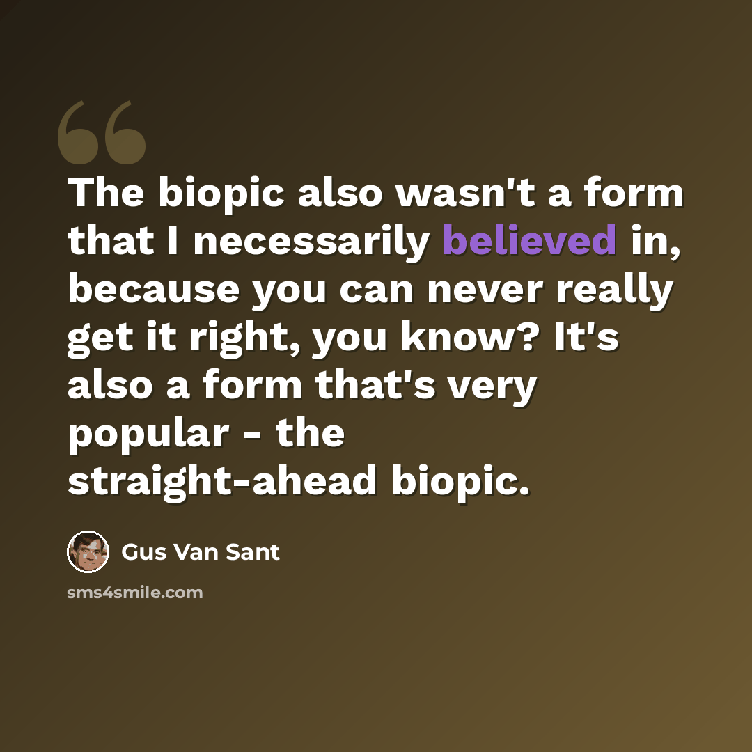 “The biopic also wasn't a form that I necessarily believed in, because you can never really get it right, you know? It's also a form that's very popular - the straight-ahead biopic.” quote by Gus Van Sant
