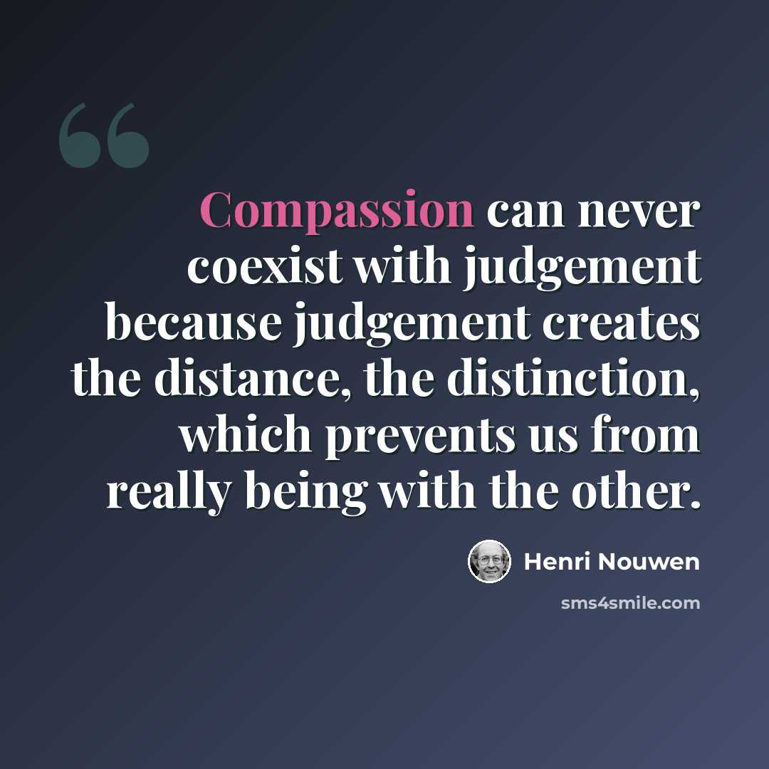 “Compassion can never coexist with judgement because judgement creates the distance, the distinction, which prevents us from really being with the other.” quote by Henri Nouwen