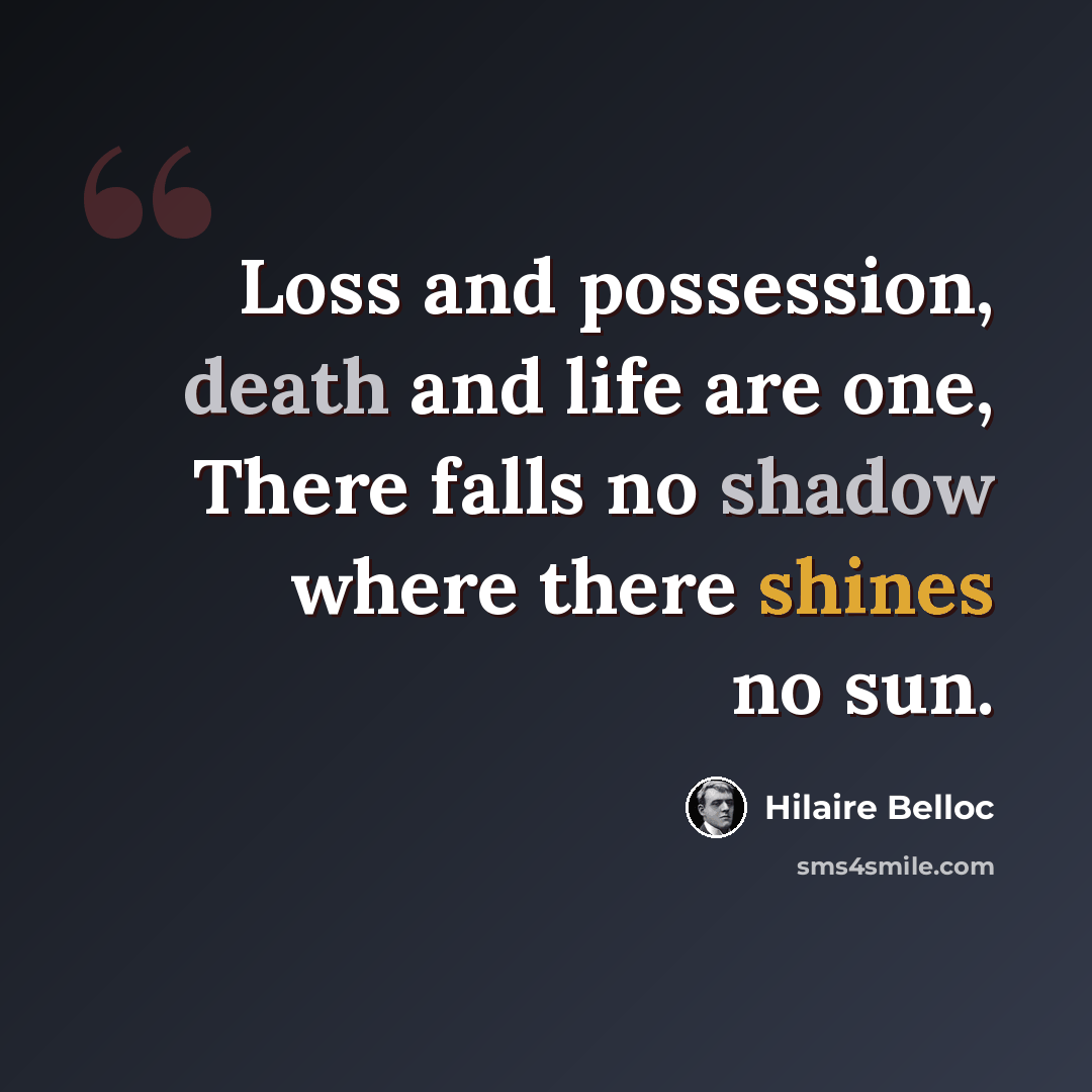 “Loss and possession, death and life are one, There falls no shadow where there shines no sun.” quote by Hilaire Belloc