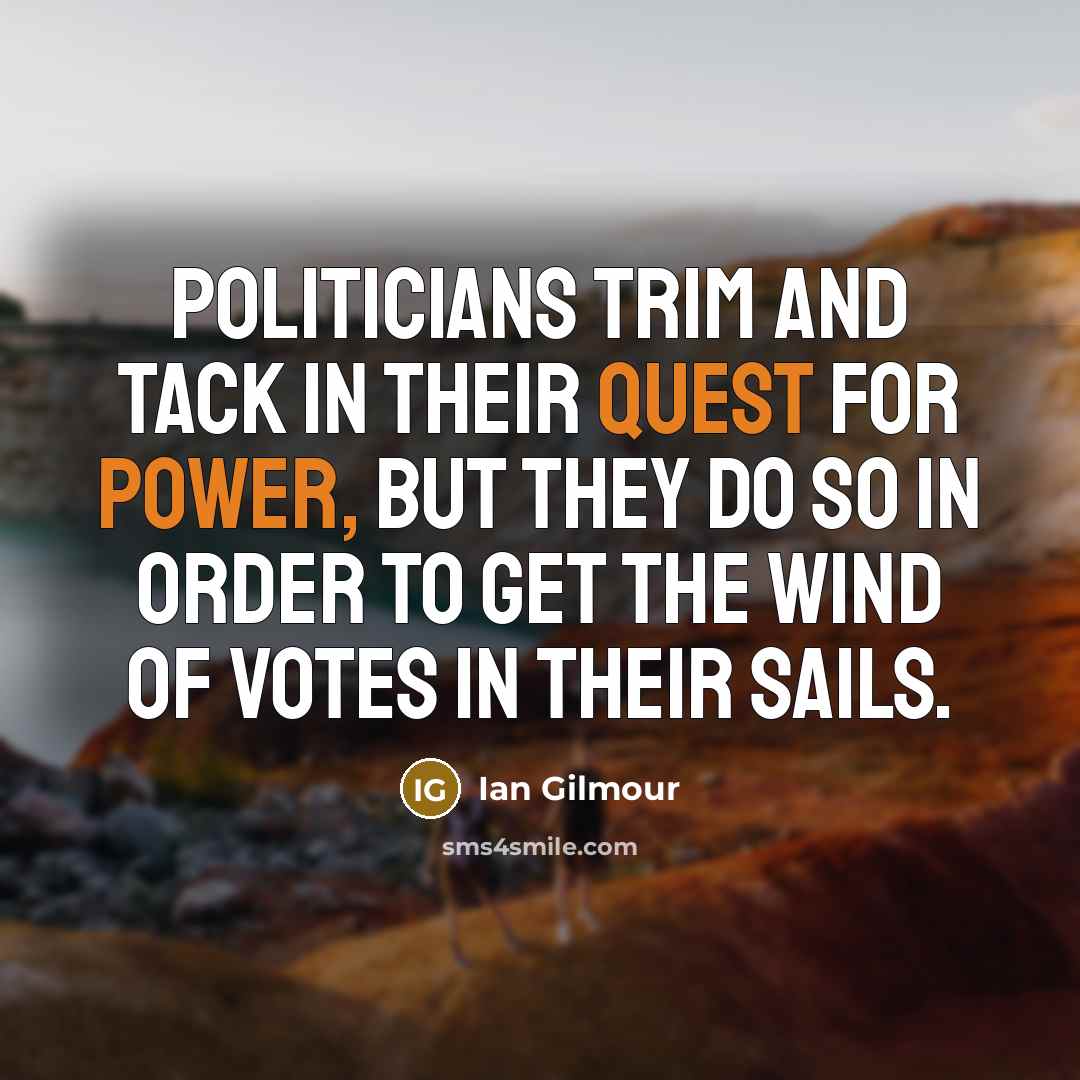 “Politicians trim and tack in their quest for power, but they do so in order to get the wind of votes in their sails.” quote by Ian Gilmour