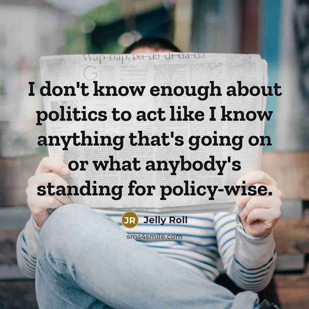“I don't know enough about politics to act like I know anything that's going on or what anybody's standing for policy-wise.” quote by Jelly Roll