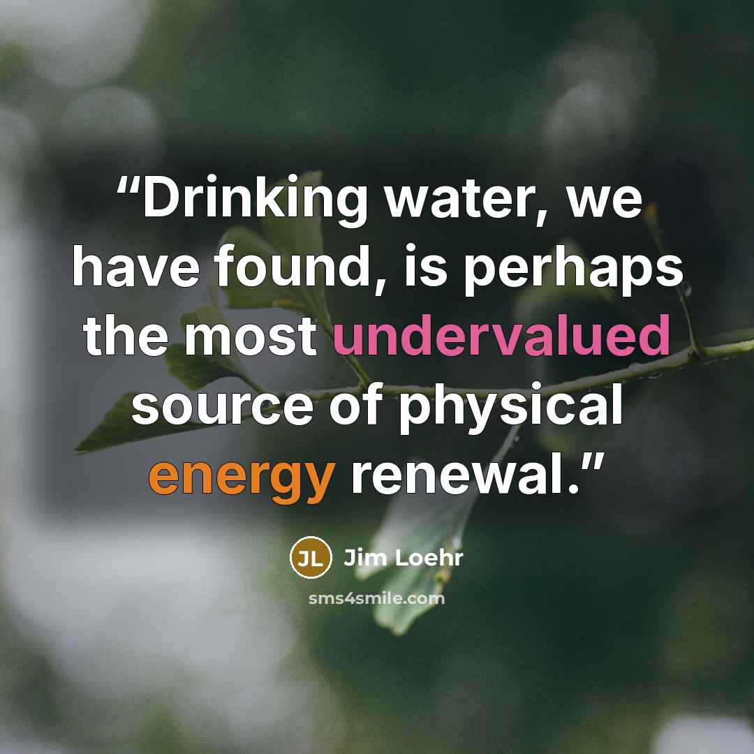 “Drinking water, we have found, is perhaps the most undervalued source of physical energy renewal.” quote by Jim Loehr