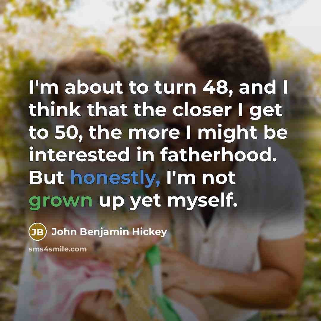 “I'm about to turn 48, and I think that the closer I get to 50, the more I might be interested in fatherhood. But honestly, I'm not grown up yet myself.” quote by John Benjamin Hickey