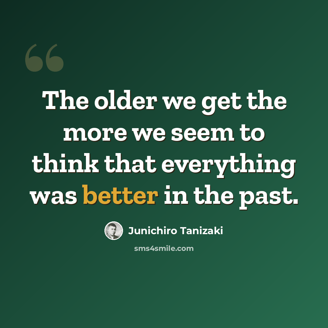 “The older we get the more we seem to think that everything was better in the past.” quote by Junichiro Tanizaki