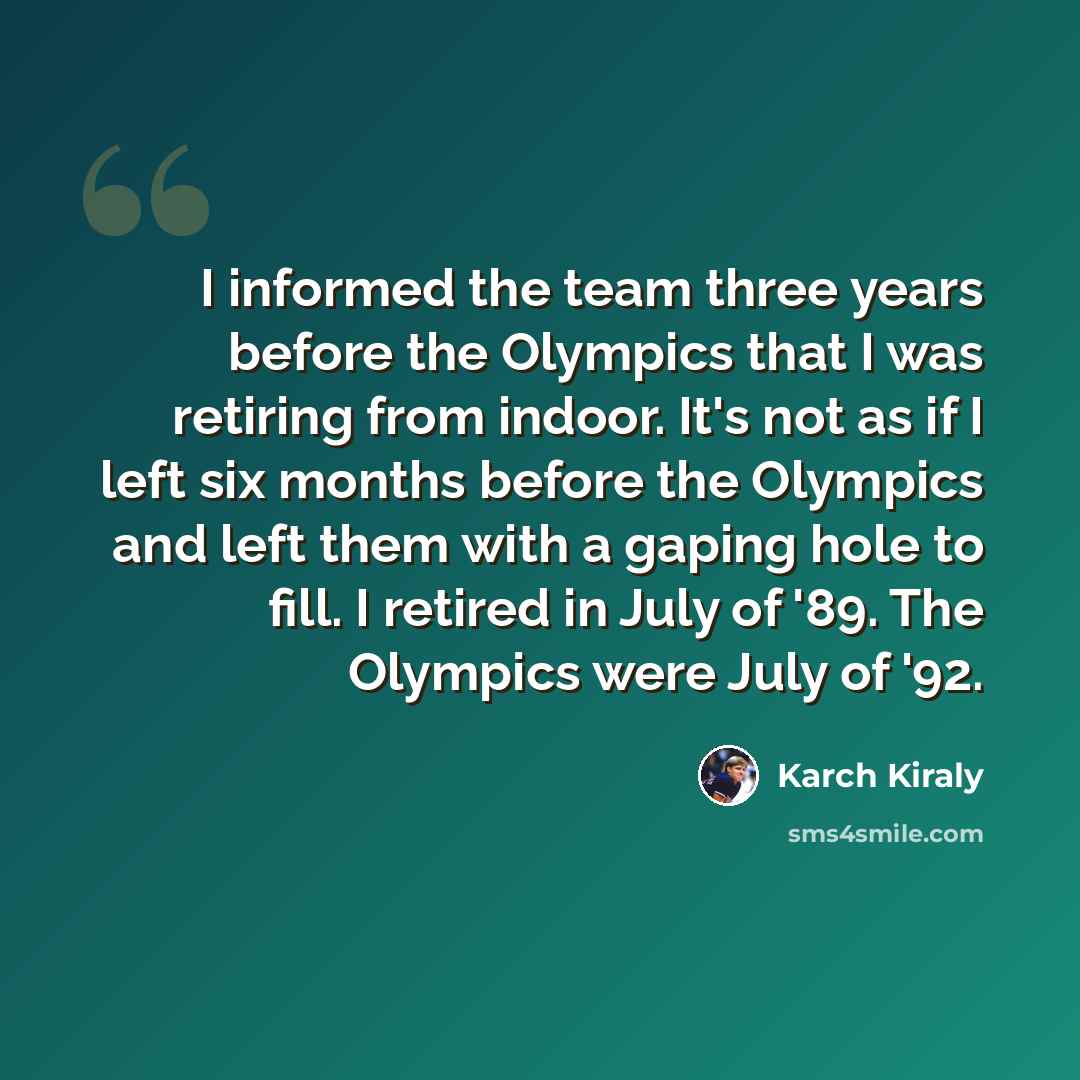 “I informed the team three years before the Olympics that I was retiring from indoor. It's not as if I left six months before the Olympics and left them with a gaping hole to fill. I retired in July of '89. The Olympics were July of '92.” quote by Karch Kiraly