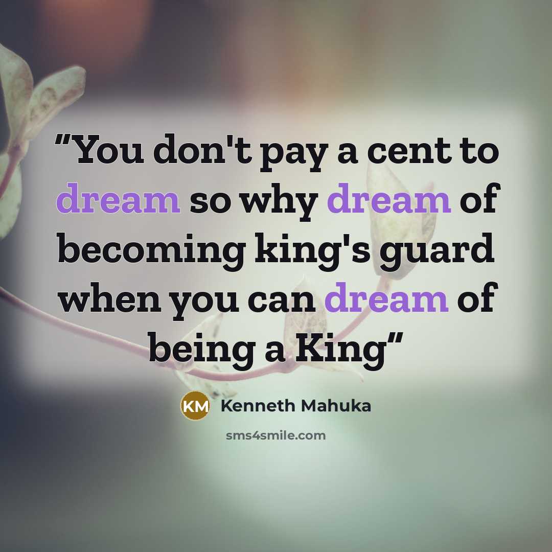 “You don't pay a cent to dream so why dream of becoming king's guard when you can dream of being a King” quote by Kenneth Mahuka