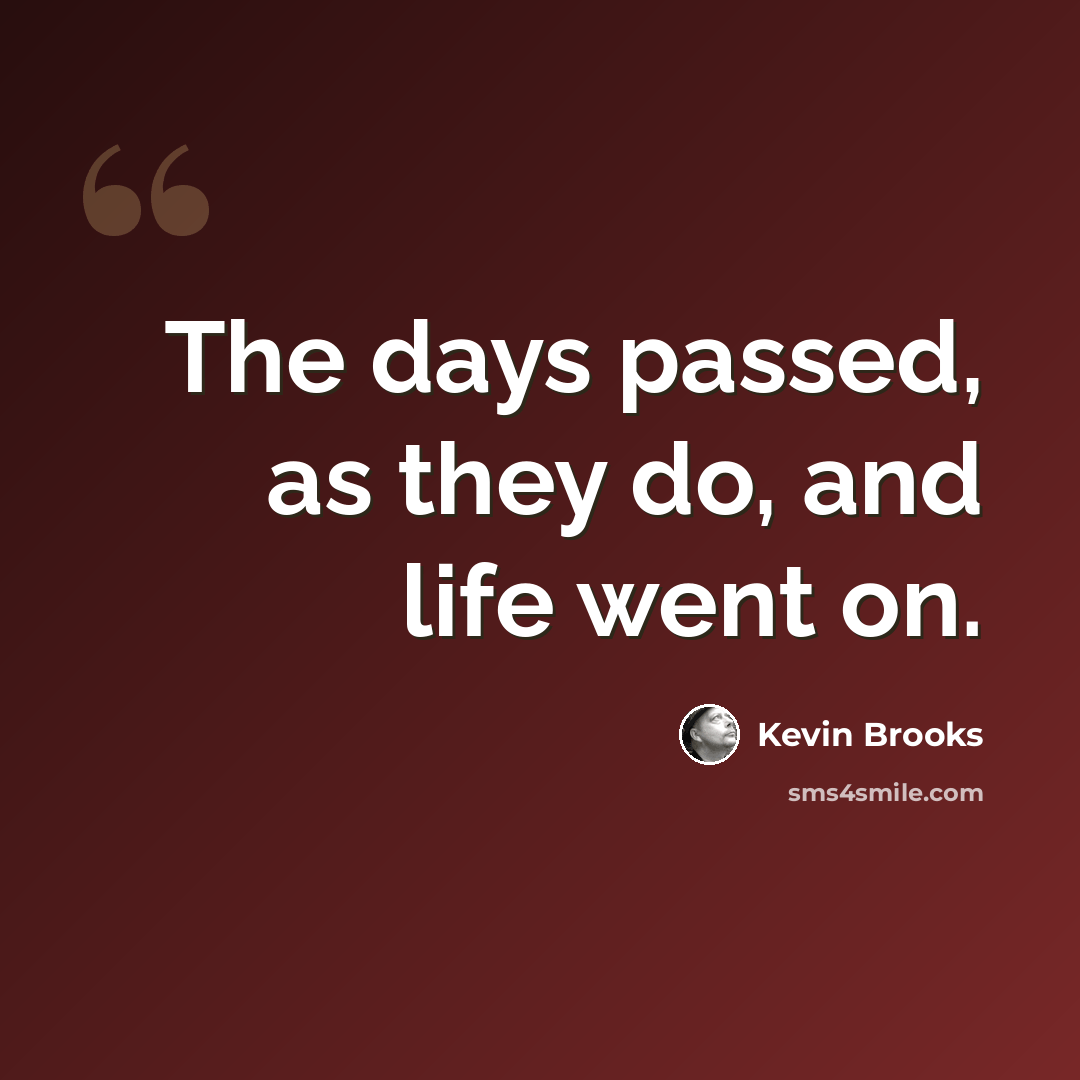 “The days passed, as they do, and life went on.” quote by Kevin Brooks