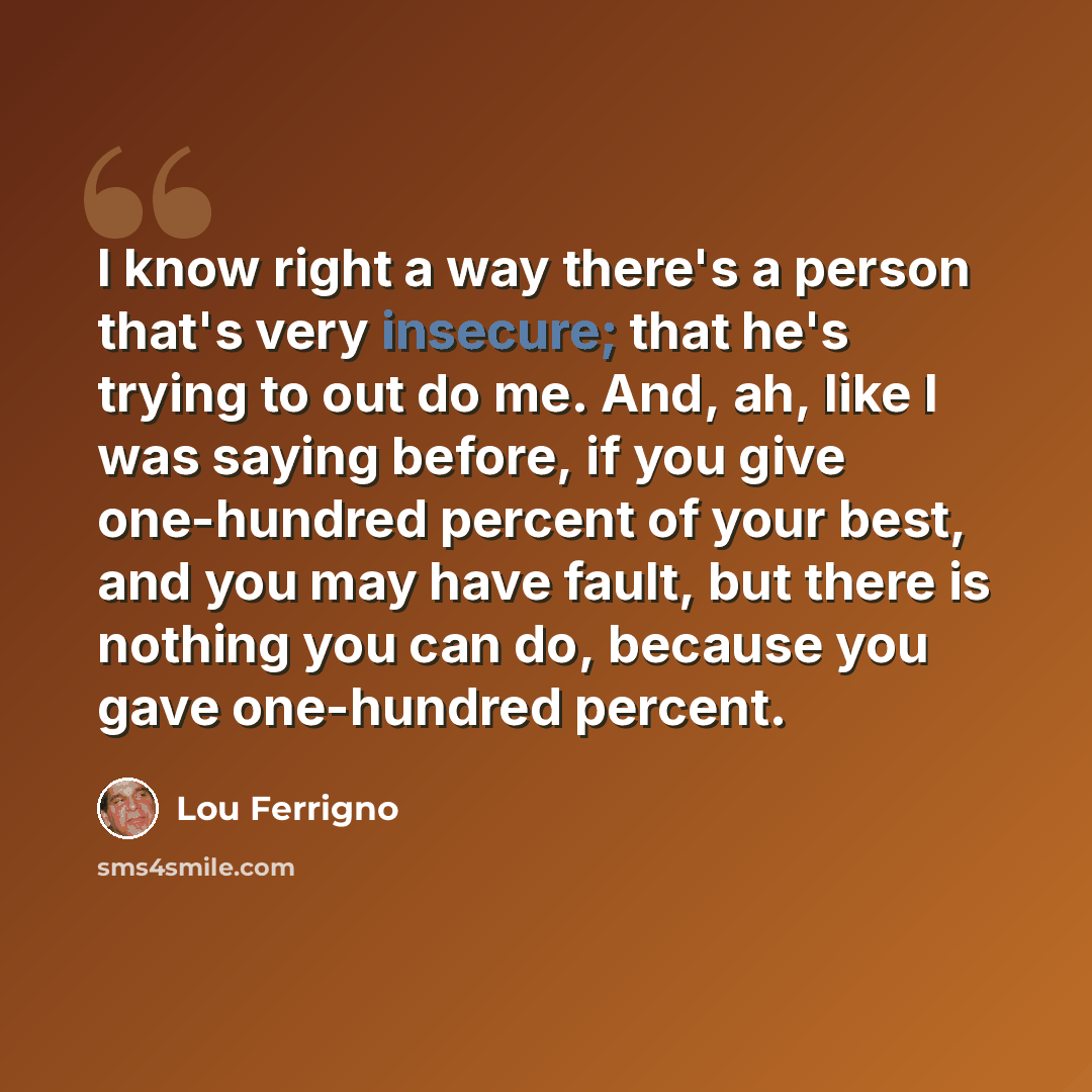 “I know right a way there's a person that's very insecure; that he's trying to out do me. And, ah, like I was saying before, if you give one-hundred percent of your best, and you may have fault, but there is nothing you can do, because you gave one-hundred percent.” quote by Lou Ferrigno