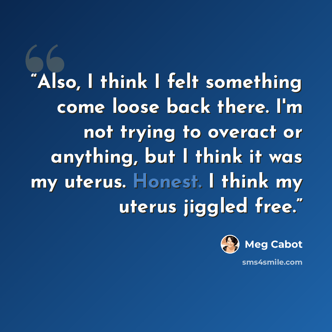“Also, I think I felt something come loose back there. I'm not trying to overact or anything, but I think it was my uterus. Honest. I think my uterus jiggled free.” quote by Meg Cabot