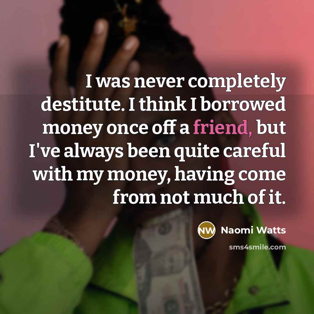 “I was never completely destitute. I think I borrowed money once off a friend, but I've always been quite careful with my money, having come from not much of it.” quote by Naomi Watts