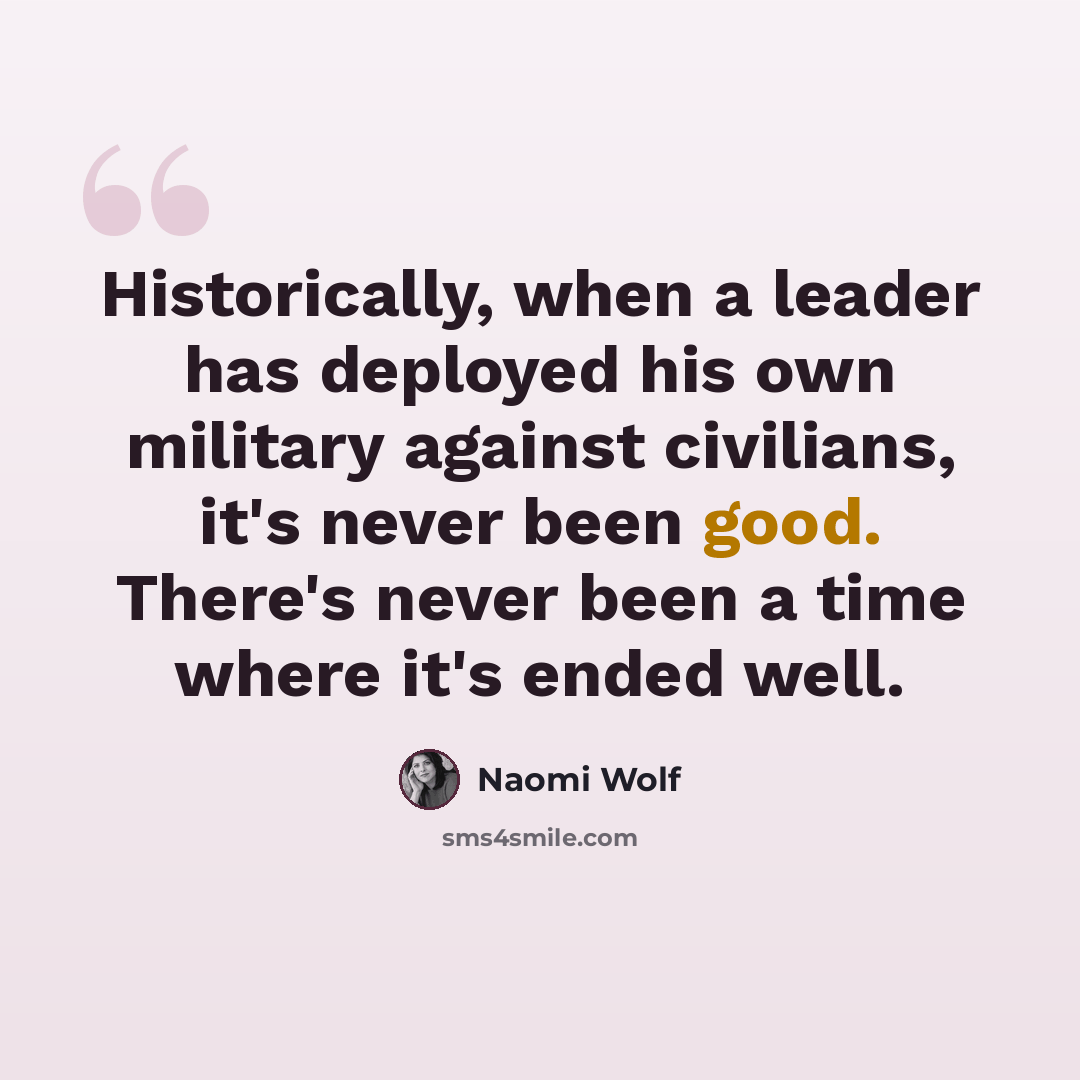 “Historically, when a leader has deployed his own military against civilians, it's never been good. There's never been a time where it's ended well.” quote by Naomi Wolf