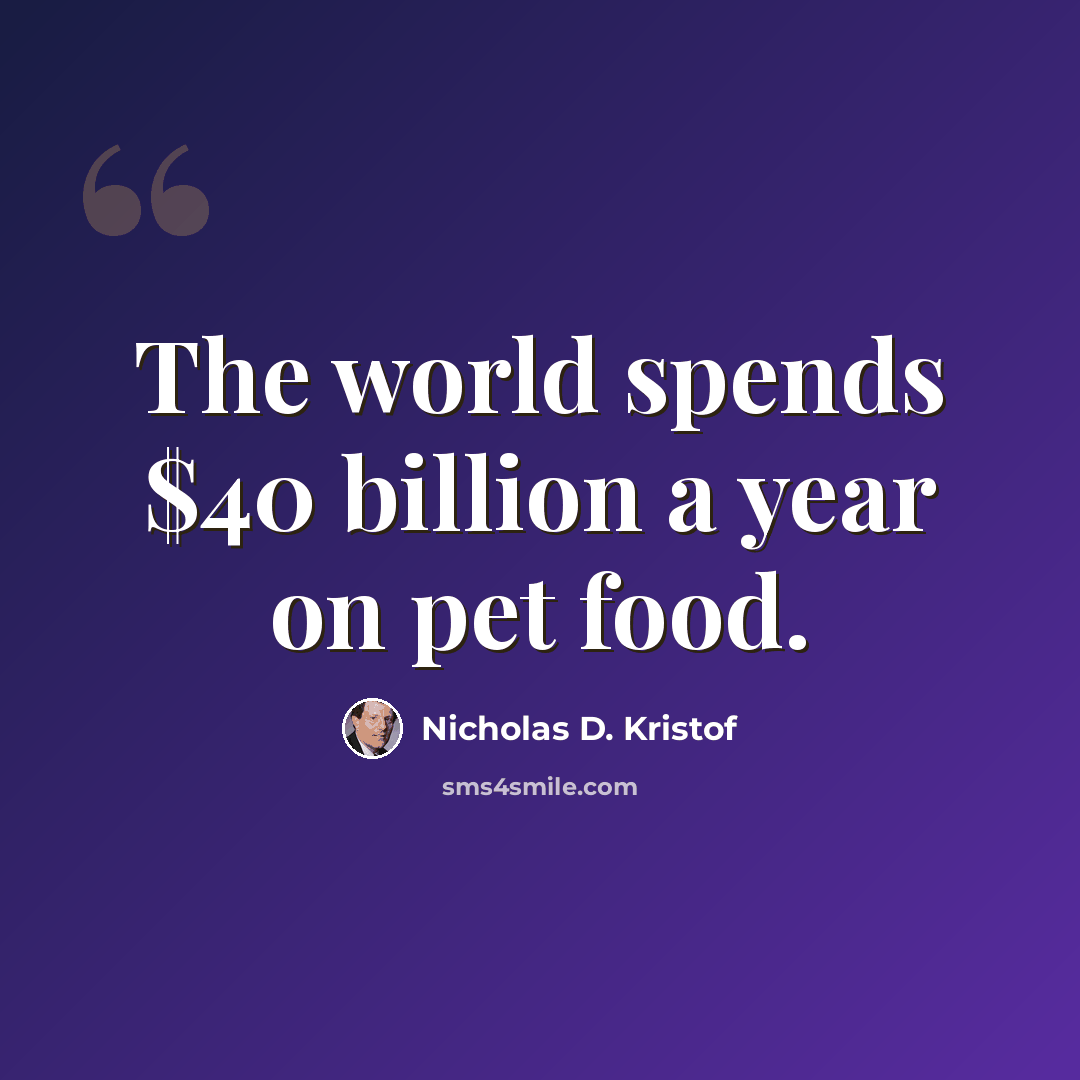 “The world spends $40 billion a year on pet food.” quote by Nicholas D. Kristof