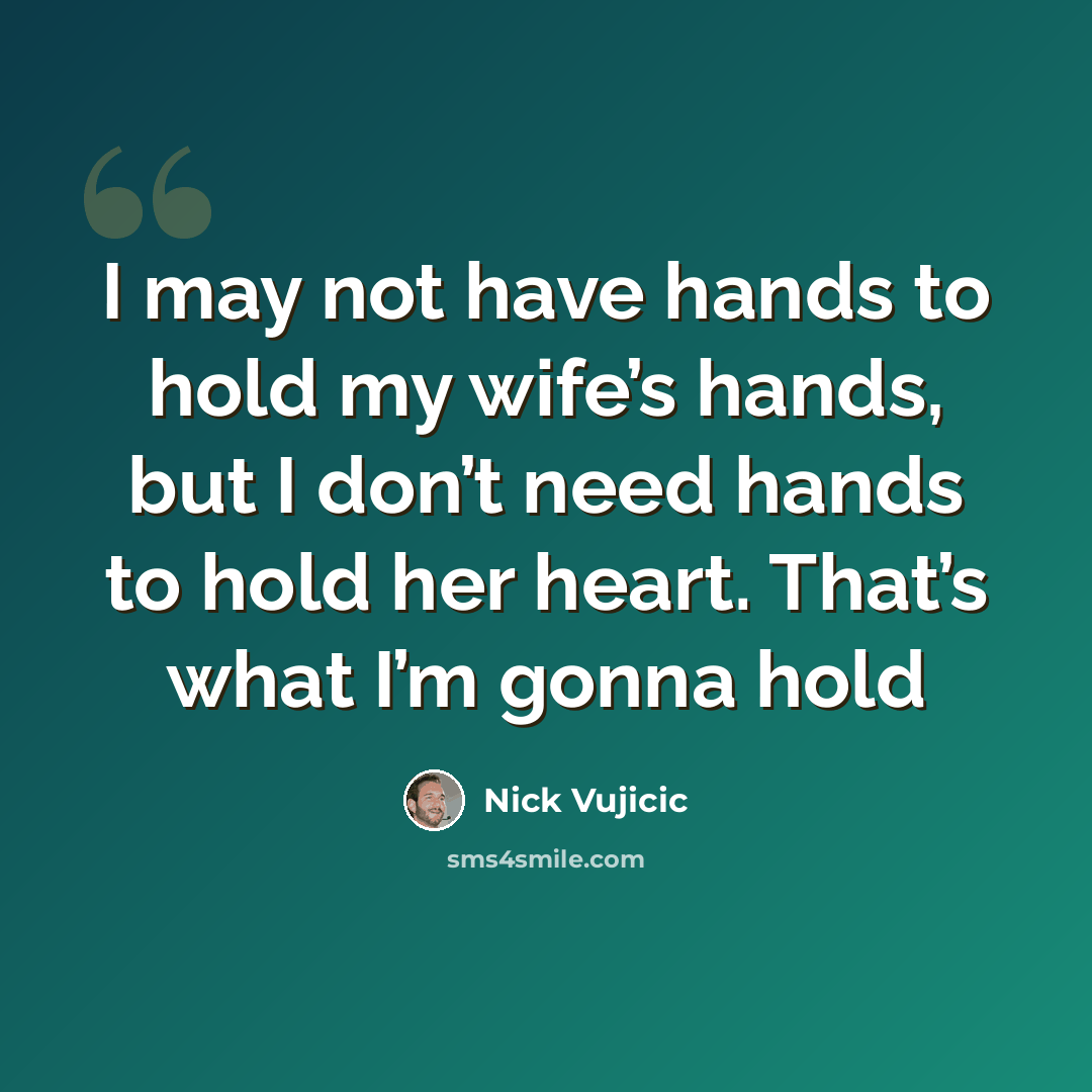 “I may not have hands to hold my wife’s hands, but I don’t need hands to hold her heart. That’s what I’m gonna hold” quote by Nick Vujicic