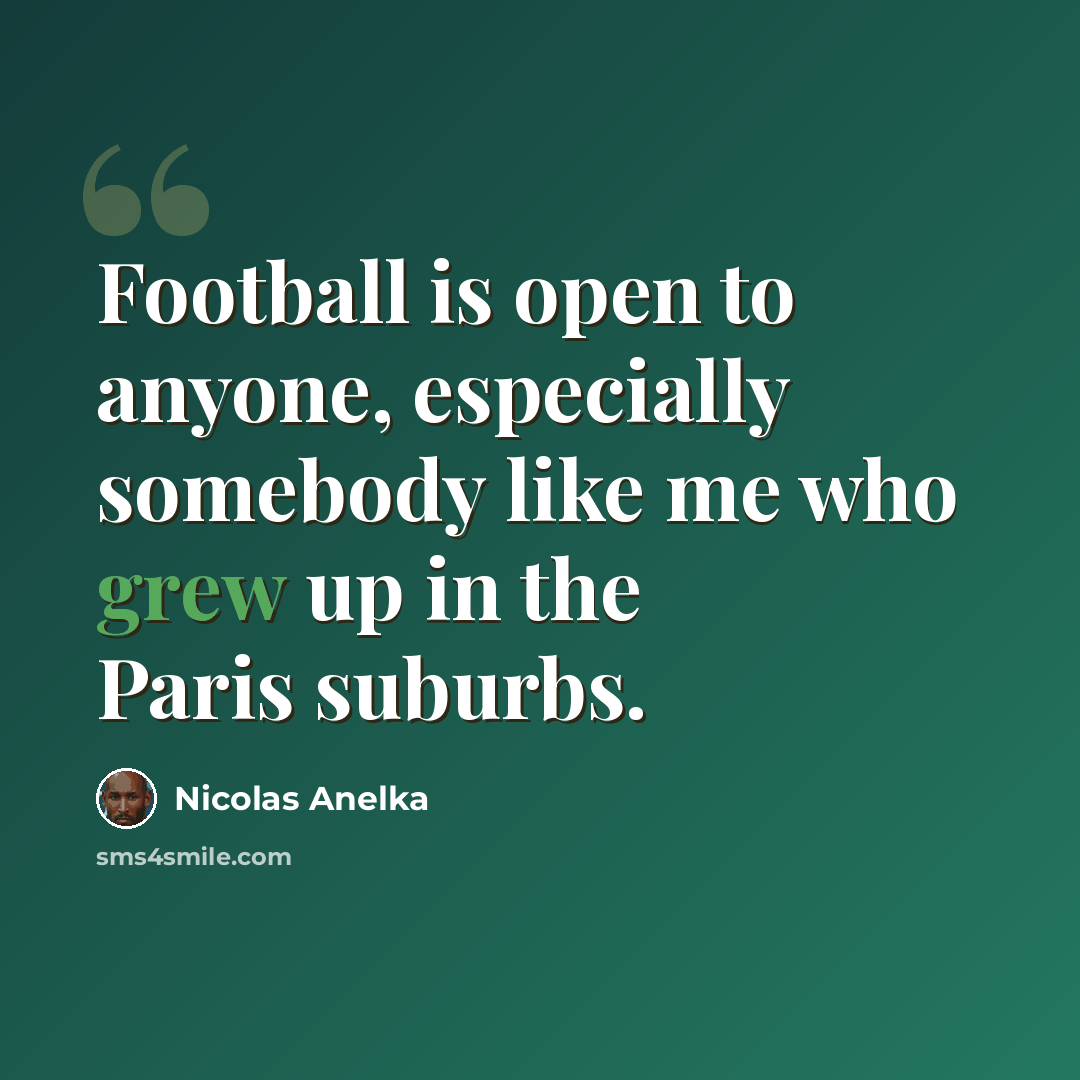 “Football is open to anyone, especially somebody like me who grew up in the Paris suburbs.” quote by Nicolas Anelka