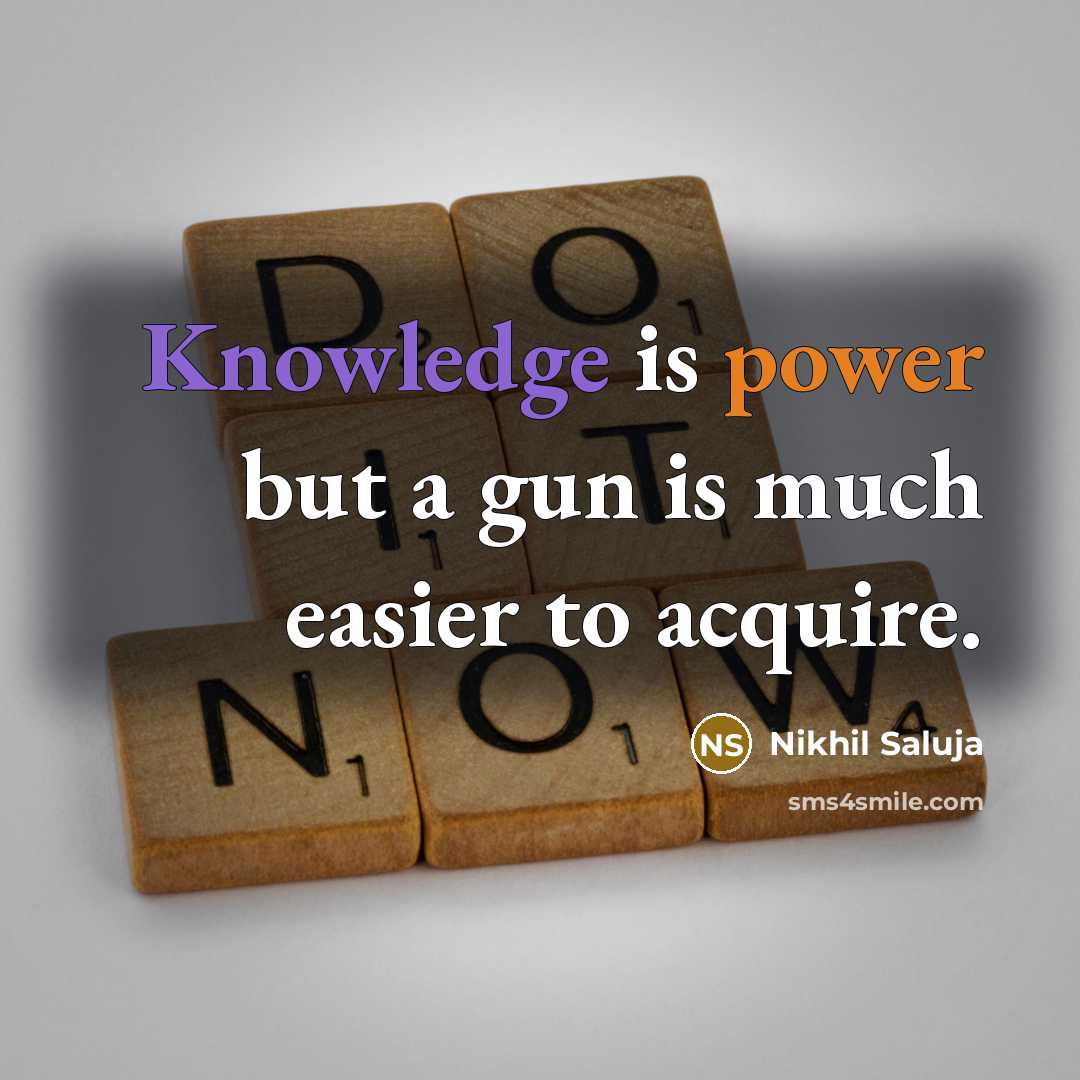 “Knowledge is power but a gun is much easier to acquire.” quote by Nikhil Saluja