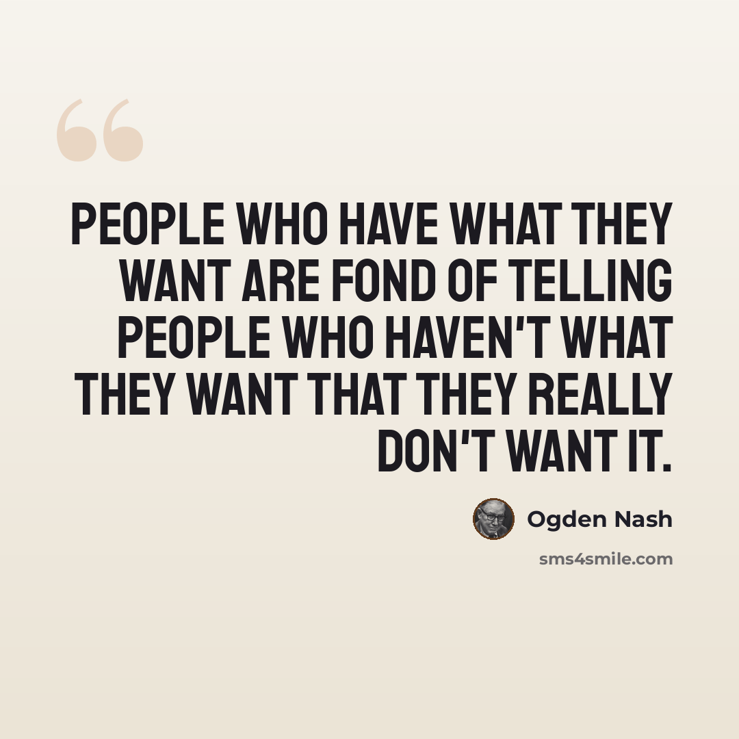“People who have what they want are fond of telling people who haven't what they want that they really don't want it.” quote by Ogden Nash