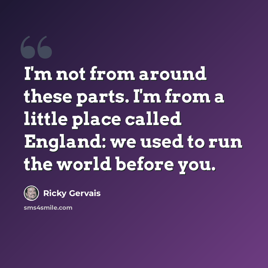 “I'm not from around these parts. I'm from a little place called England: we used to run the world before you.” quote by Ricky Gervais