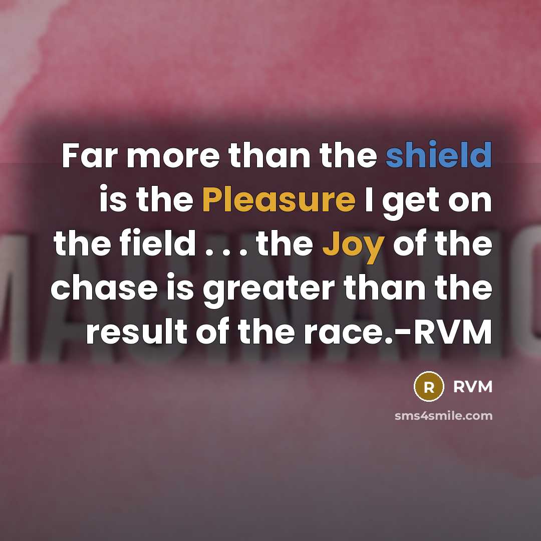 “Far more than the shield is the Pleasure I get on the field . . . the Joy of the chase is greater than the result of the race.-RVM” quote by RVM