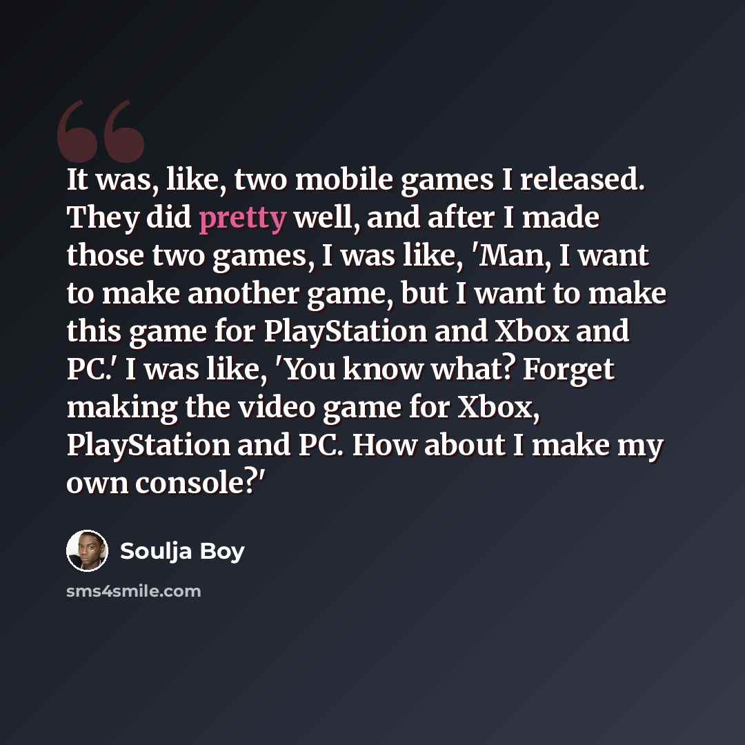 “It was, like, two mobile games I released. They did pretty well, and after I made those two games, I was like, 'Man, I want to make another game, but I want to make this game for PlayStation and Xbox and PC.' I was like, 'You know what? Forget making the video game for Xbox, PlayStation and PC…” quote by Soulja Boy