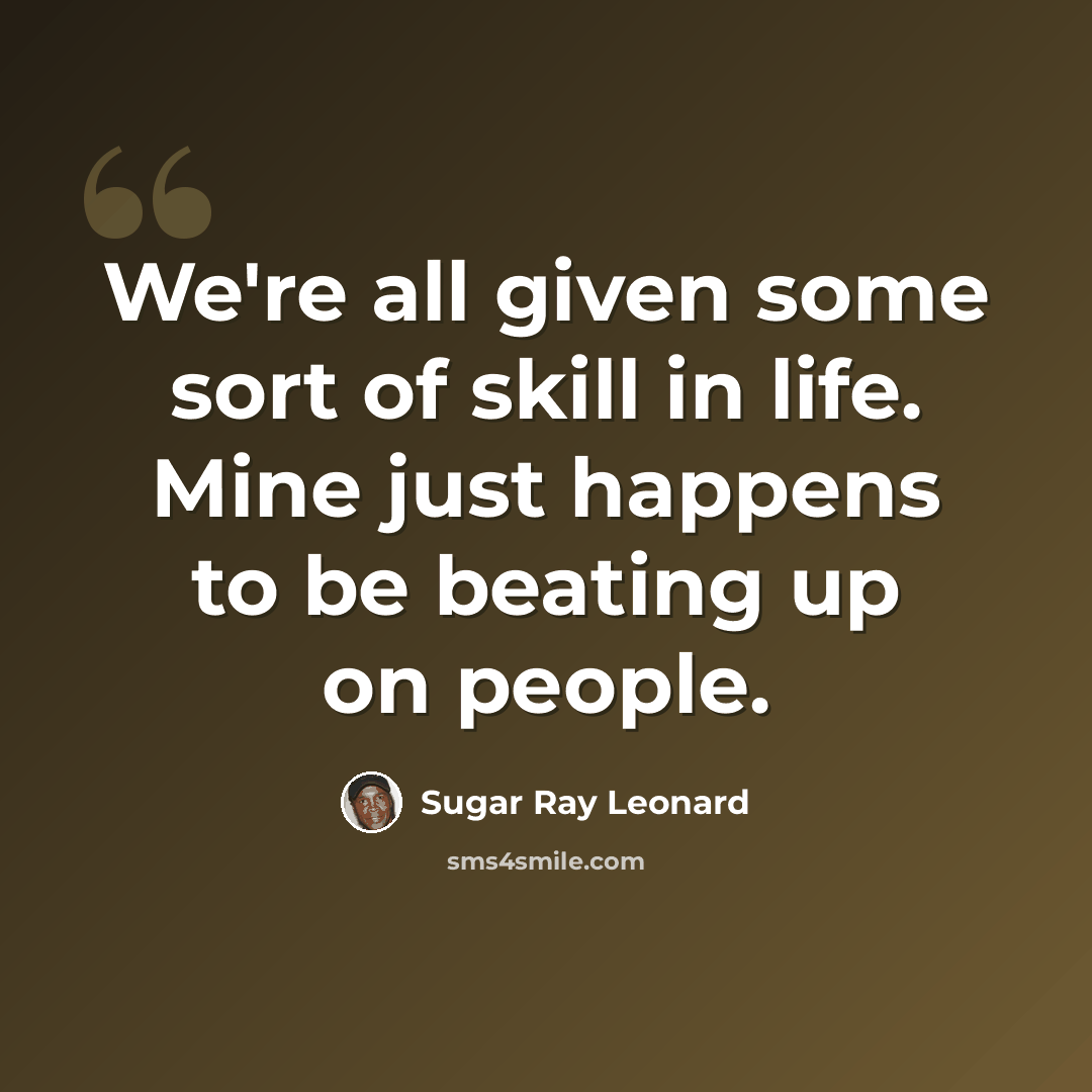 “We're all given some sort of skill in life. Mine just happens to be beating up on people.” quote by Sugar Ray Leonard