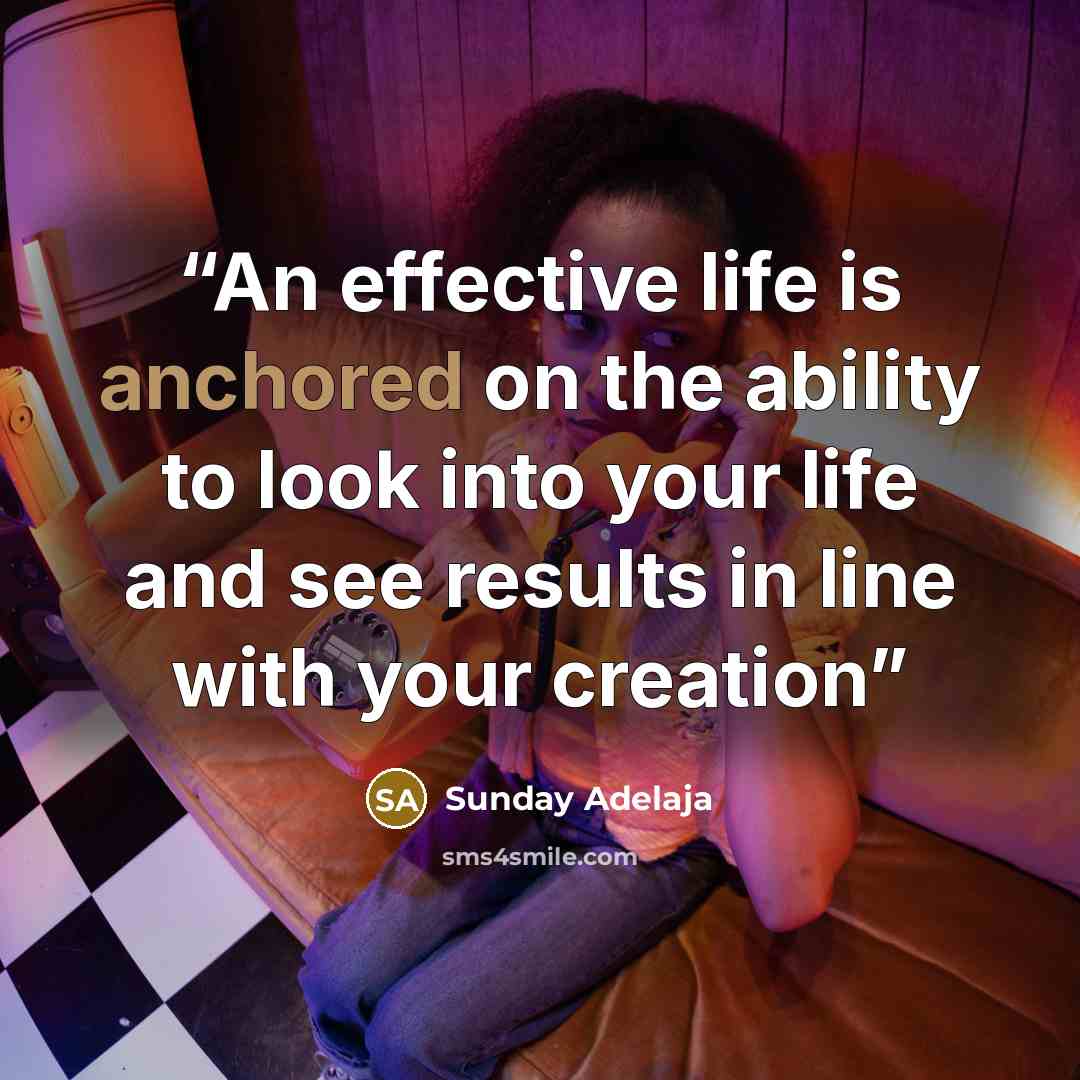 “An effective life is anchored on the ability to look into your life and see results in line with your creation” quote by Sunday Adelaja