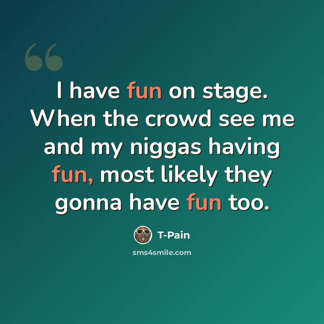 “I have fun on stage. When the crowd see me and my niggas having fun, most likely they gonna have fun too.” quote by T-Pain