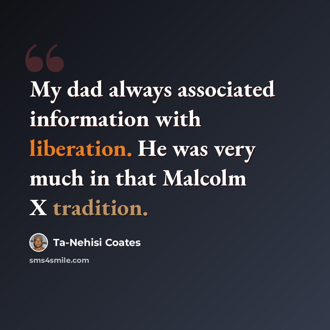 “My dad always associated information with liberation. He was very much in that Malcolm X tradition.” quote by Ta-Nehisi Coates