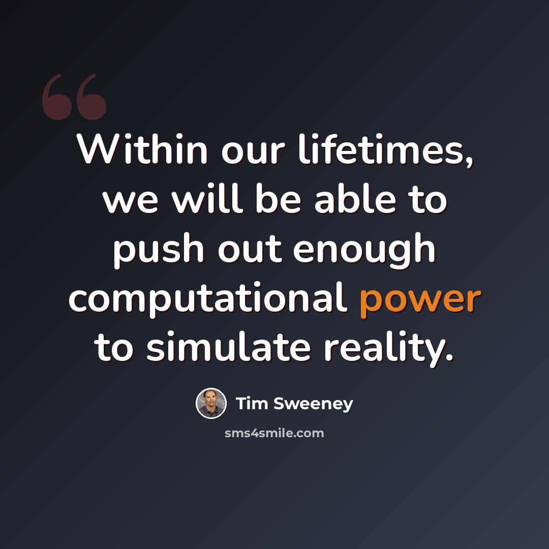 “Within our lifetimes, we will be able to push out enough computational power to simulate reality.” quote by Tim Sweeney
