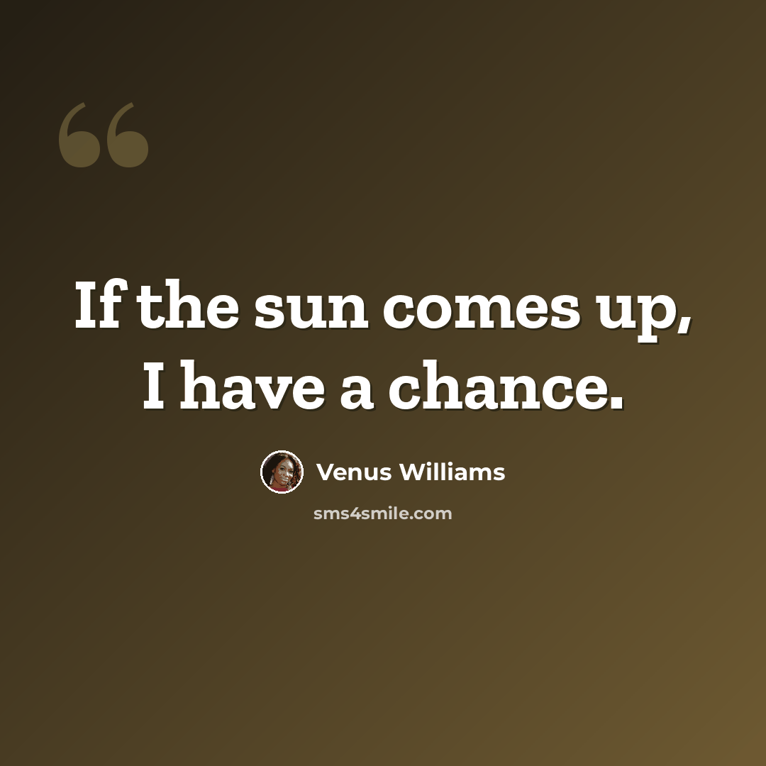 “If the sun comes up, I have a chance.” quote by Venus Williams