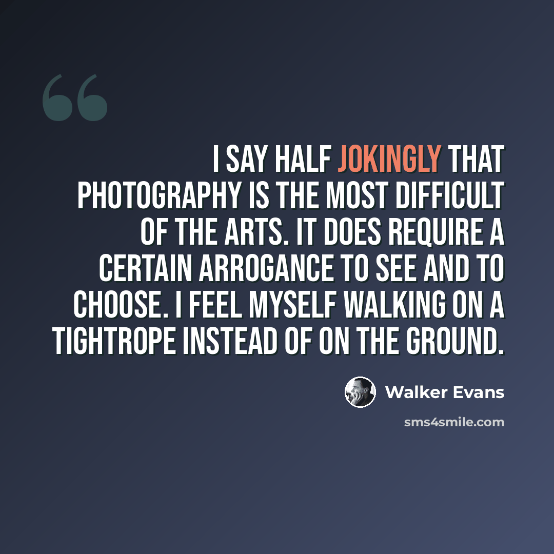 “I say half jokingly that photography is the most difficult of the arts. It does require a certain arrogance to see and to choose. I feel myself walking on a tightrope instead of on the ground.” quote by Walker Evans