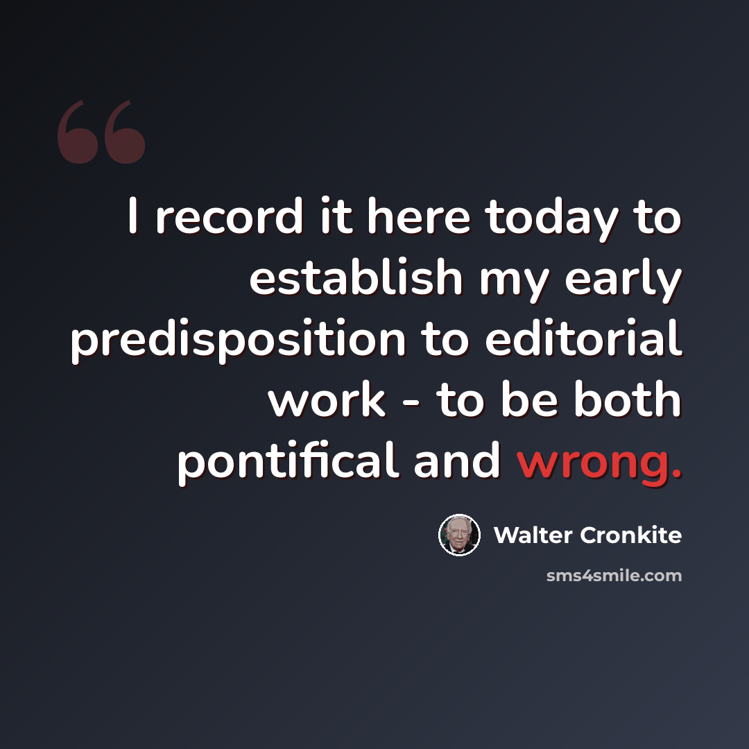 “I record it here today to establish my early predisposition to editorial work - to be both pontifical and wrong.” quote by Walter Cronkite