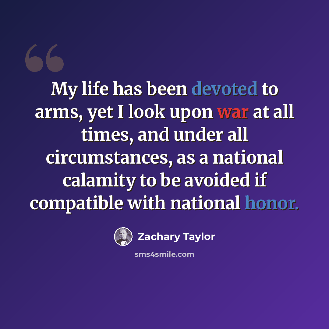 “My life has been devoted to arms, yet I look upon war at all times, and under all circumstances, as a national calamity to be avoided if compatible with national honor.” quote by Zachary Taylor