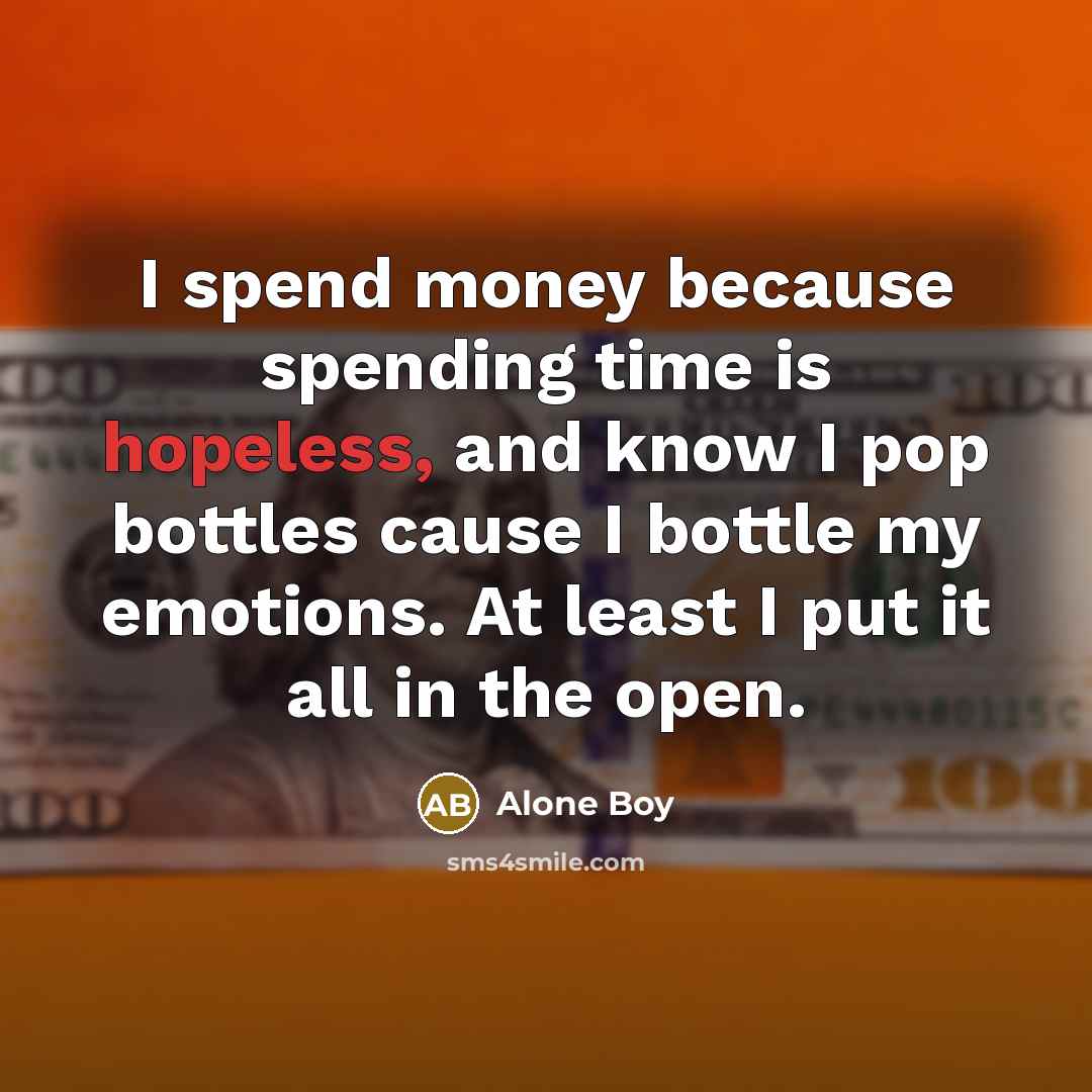 “I spend money because spending time is hopeless, and know I pop bottles cause I bottle my emotions. At least I put it all in the open.” quote by Alone Boy