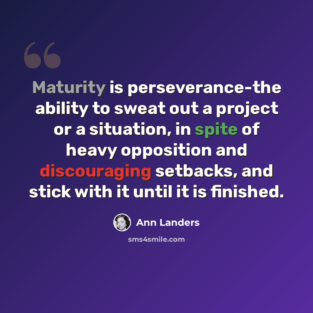 “Maturity is perseverance-the ability to sweat out a project or a situation, in spite of heavy opposition and discouraging setbacks, and stick with it until it is finished.” quote by Ann Landers