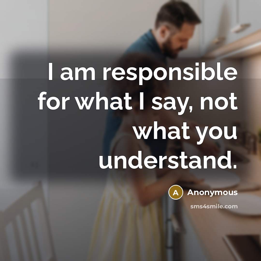 “I am responsible for what I say, not what you understand.” quote by Anonymous