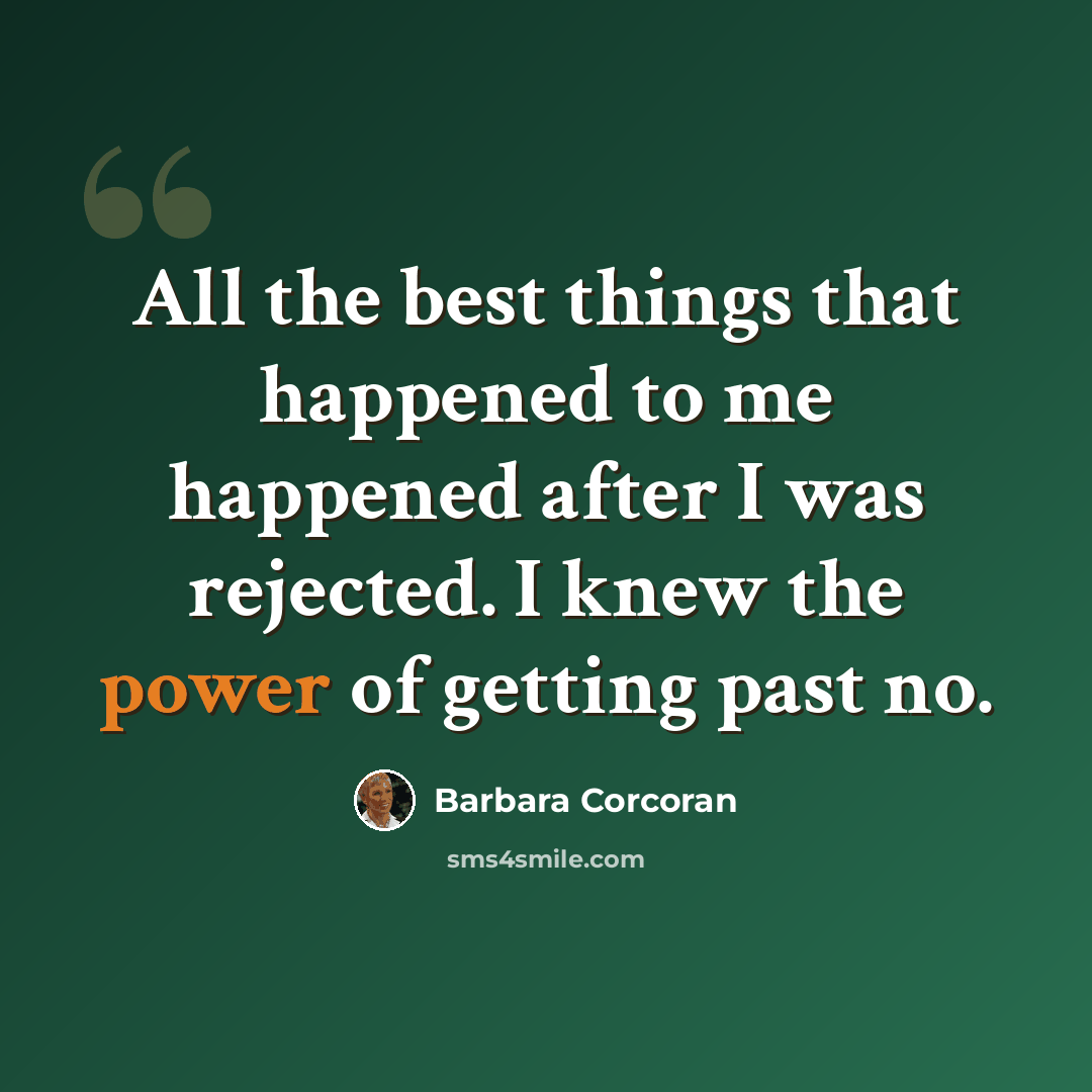 “All the best things that happened to me happened after I was rejected. I knew the power of getting past no.” quote by Barbara Corcoran