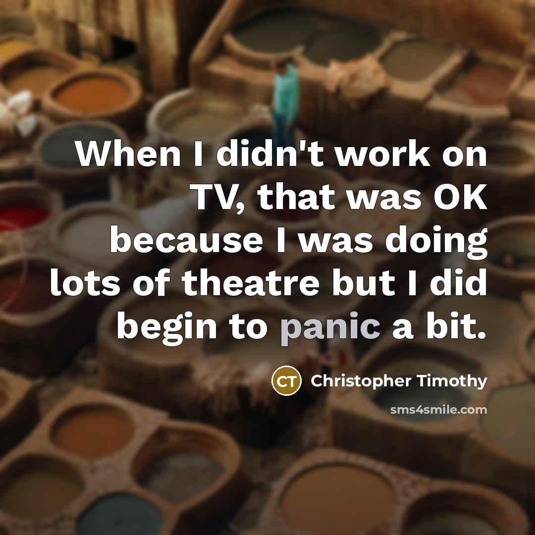 “When I didn't work on TV, that was OK because I was doing lots of theatre but I did begin to panic a bit.” quote by Christopher Timothy