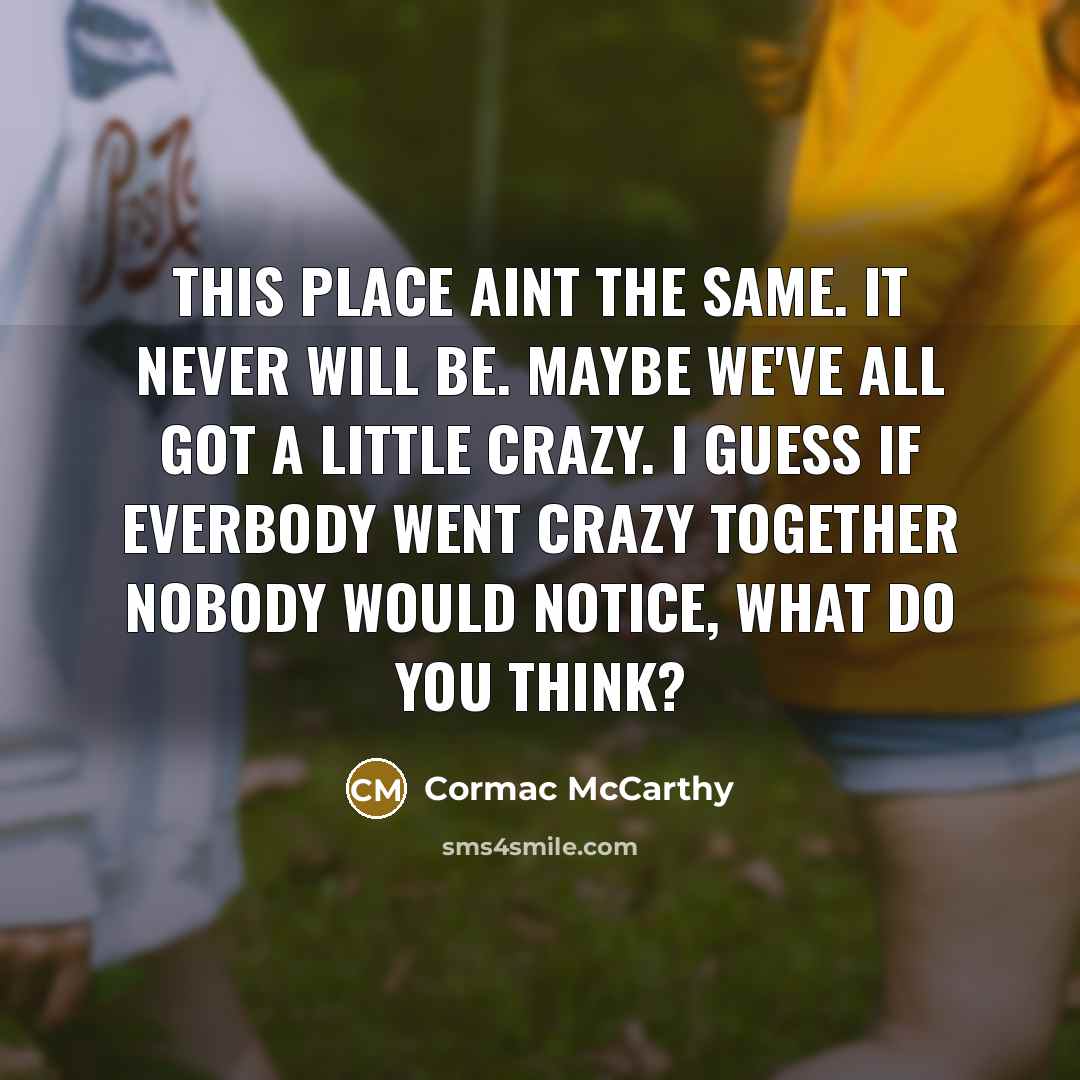 “This place aint the same. It never will be. Maybe we've all got a little crazy. I guess if everbody went crazy together nobody would notice, what do you think?” quote by Cormac McCarthy