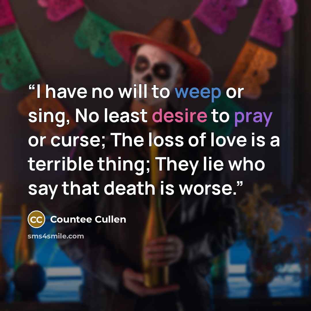“I have no will to weep or sing, No least desire to pray or curse; The loss of love is a terrible thing; They lie who say that death is worse.” quote by Countee Cullen