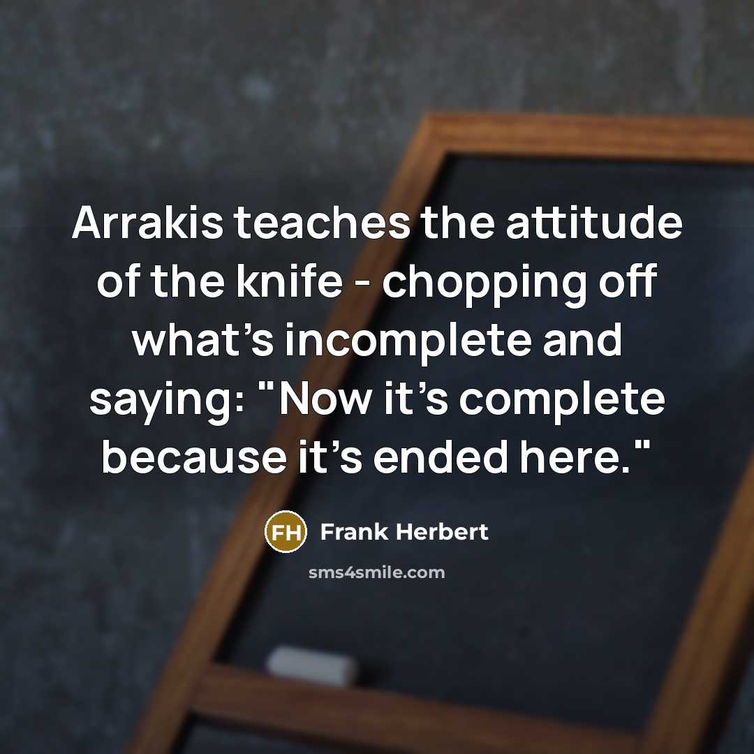 “Arrakis teaches the attitude of the knife - chopping off what's incomplete and saying: "Now it's complete because it's ended here."” quote by Frank Herbert