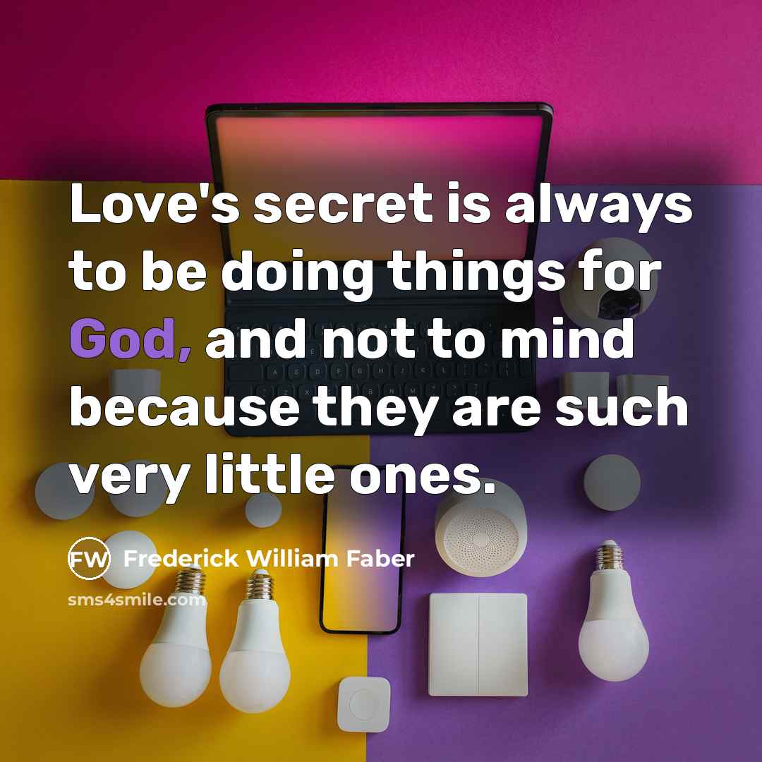 “Love's secret is always to be doing things for God, and not to mind because they are such very little ones.” quote by Frederick William Faber