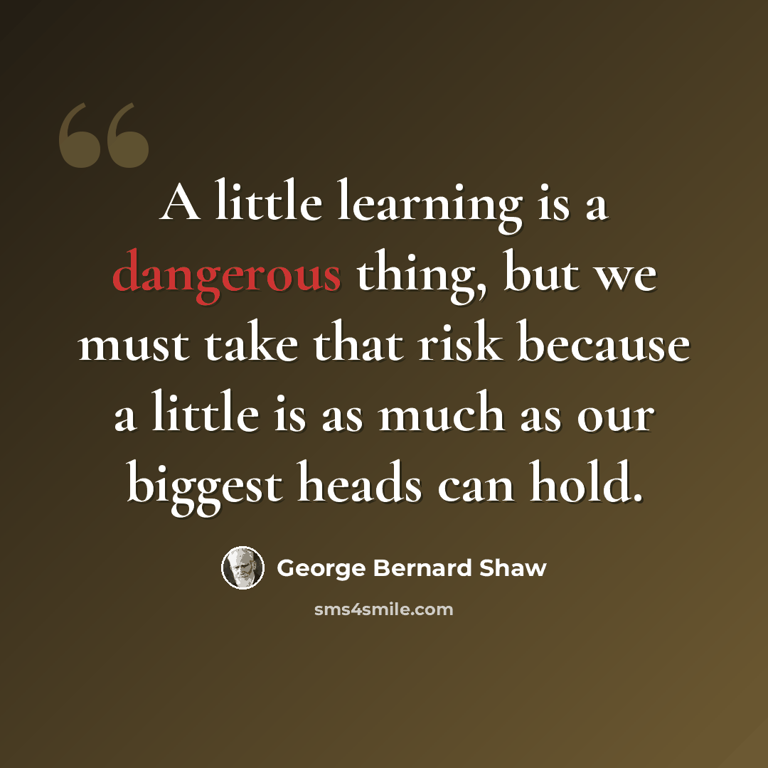 “A little learning is a dangerous thing, but we must take that risk because a little is as much as our biggest heads can hold.” quote by George Bernard Shaw
