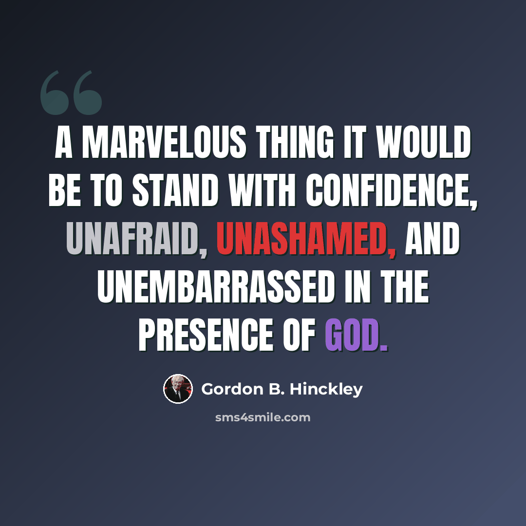 “A marvelous thing it would be to stand with confidence, unafraid, unashamed, and unembarrassed in the presence of God.” quote by Gordon B. Hinckley