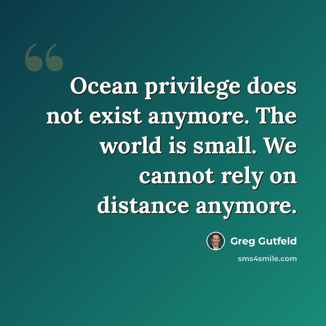 “Ocean privilege does not exist anymore. The world is small. We cannot rely on distance anymore.” quote by Greg Gutfeld